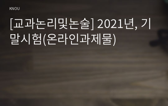 [교과논리및논술] 2021년, 기말시험(온라인과제물)