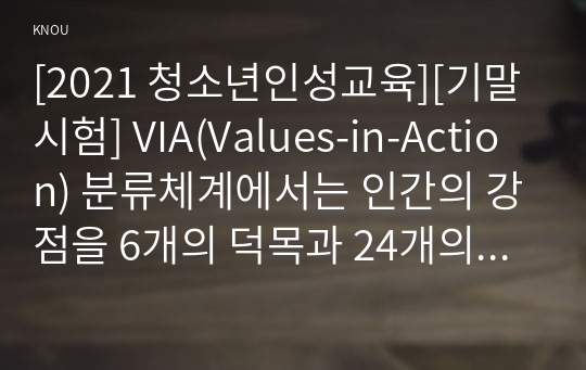 [2021 청소년인성교육][기말시험] VIA(Values-in-Action) 분류체계에서는 인간의 강점을 6개의 덕목과 24개의 강점으로 분류했습니다. 1) 이러한 강점들 중 나에게 해당되는 주된 강점 3개를 선택하여 이 강점들에 대해 개념적으로 설명한 후, 2) 이러한 강점이 나에게 왜 주된 강점인지를 자신의 삶의 경험과 사례를 바탕으로 서술하고, 3)