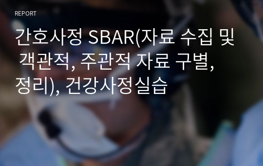 간호사정 SBAR(자료 수집 및 객관적, 주관적 자료 구별, 정리), 건강사정실습