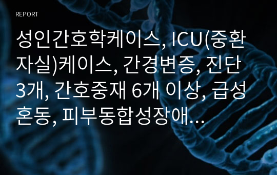 성인간호학케이스, ICU(중환자실)케이스, 간경변증, 진단 3개, 간호중재 6개 이상, 급성혼동, 피부동합성장애, 출혈위험, 검사결과, 약물, 참고문헌 포함