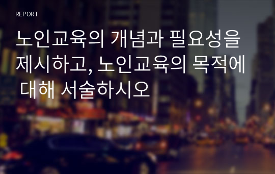 노인교육의 개념과 필요성을 제시하고, 노인교육의 목적에 대해 서술하시오