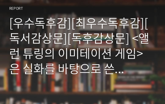 [우수독후감][최우수독후감][독서감상문][독후감상문] &lt;앨런 튜링의 이미테이션 게임&gt;은 실화를 바탕으로 쓴 암호에 관한 서적입니다. 암호의 역사와 해독 과정이 흥미진진하게 펼쳐집니다.