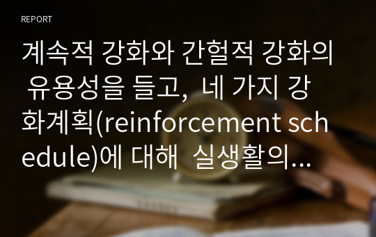 계속적 강화와 간헐적 강화의 유용성을 들고,  네 가지 강화계획(reinforcement schedule)에 대해  실생활의 예를 제시하며 설명하시오