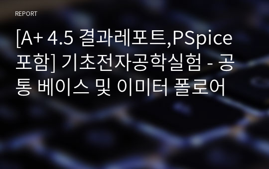 [A+ 4.5 결과레포트,PSpice포함] 기초전자공학실험 - 공통 베이스 및 이미터 폴로어