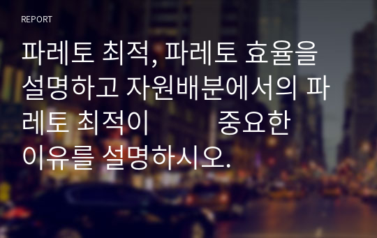 파레토 최적, 파레토 효율을 설명하고 자원배분에서의 파레토 최적이           중요한 이유를 설명하시오.