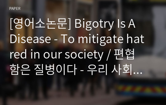[영어소논문] Bigotry Is A Disease - To mitigate hatred in our society / 편협함은 질병이다 - 우리 사회에서 혐오를 줄이려면