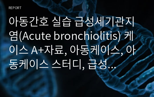 아동간호 실습 급성세기관지염(Acute bronchiolitis) 케이스 A+자료, 아동케이스, 아동케이스 스터디, 급성 세기관지염,  비대면 아동 케이스