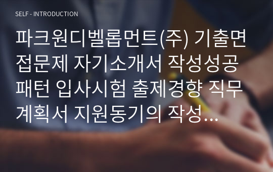 파크원디벨롭먼트(주) 기출면접문제 자기소개서 작성성공패턴 입사시험 출제경향 직무계획서 지원동기의 작성요령 인성검사 적성검사