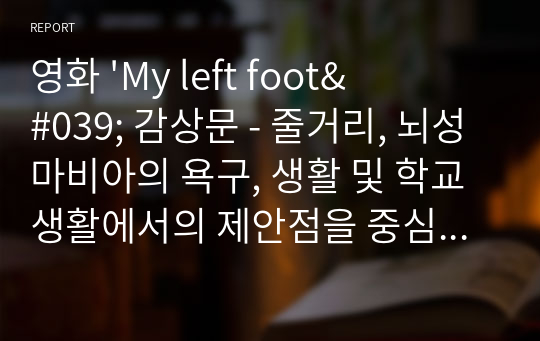 영화 &#039;My left foot&#039; 감상문 - 줄거리, 뇌성마비아의 욕구, 생활 및 학교생활에서의 제안점을 중심으로 -