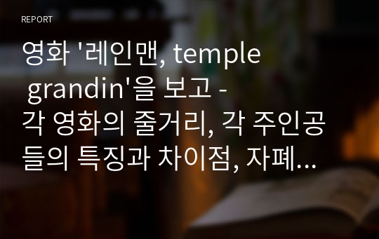 영화 &#039;레인맨, temple grandin&#039;을 보고 - 각 영화의 줄거리, 각 주인공들의 특징과 차이점, 자폐 학생 교육을 중심으로 -