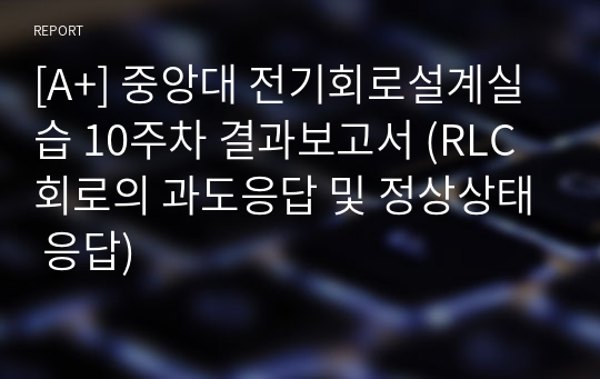 [A+] 중앙대 전기회로설계실습 10주차 결과보고서 (RLC 회로의 과도응답 및 정상상태 응답)