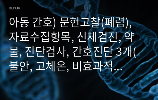 아동 간호) 문헌고찰(폐렴), 자료수집항목, 신체검진, 약물, 진단검사, 간호진단 3개(불안, 고체온, 비효과적호흡양상) 아주 자세한 진단