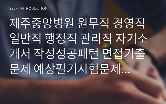 제주중앙병원 원무직 경영직 일반직 행정직 관리직 자기소개서 작성성공패턴 면접기출문제 예상필기시험문제 인성검사문제 직무계획서