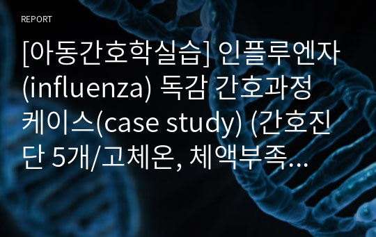 [아동간호학실습] 인플루엔자(influenza B) 독감 간호과정 케이스(case study) (간호진단 5개/고체온, 체액부족의 위험, 불안, 지식부족, 낙상의 위험)