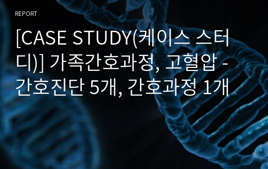 [CASE STUDY(케이스 스터디)] 가족간호과정, 고혈압 - 간호진단 5개, 간호과정 1개