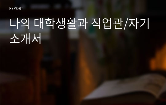 나의 대학생활과 직업관/자기소개서