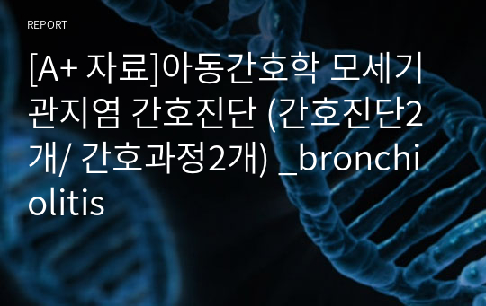 [A+ 자료]아동간호학 모세기관지염 간호진단 (간호진단2개/ 간호과정2개) _bronchiolitis