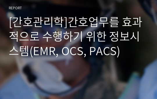 [간호관리학]간호업무를 효과적으로 수행하기 위한 정보시스템(EMR, OCS, PACS)