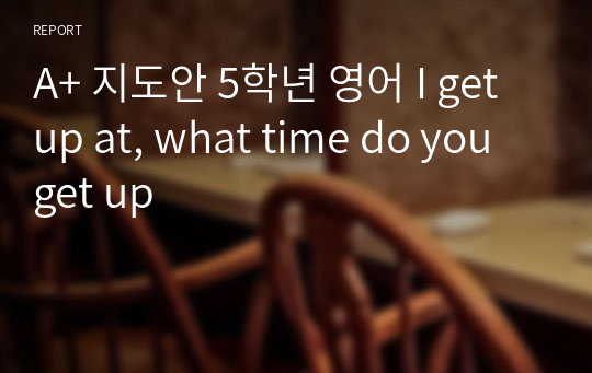 A+ 지도안 5학년 영어 I get up at, what time do you get up