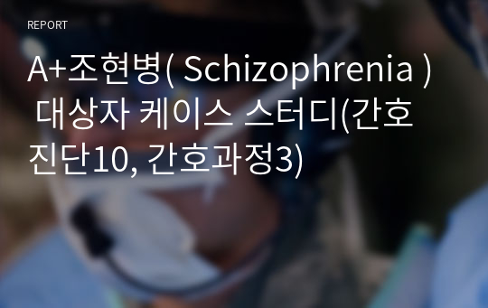 A+조현병( Schizophrenia ) 대상자 케이스 스터디(간호진단10, 간호과정3)