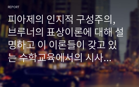 피아제의 인지적 구성주의, 브루너의 표상이론에 대해 설명하고 이 이론들이 갖고 있는 수학교육에서의 시사점을 본인의 의견을 포함하여 서술하시오.