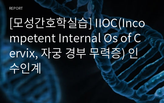 [A+사진첨부] [모성간호학실습] IIOC(Incompetent Internal Os of Cervix, 자궁 경부 무력증) 인수인계