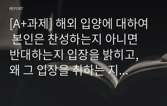 [A+과제] 해외 입양에 대하여 본인은 찬성하는지 아니면 반대하는지 입장을 밝히고, 왜 그 입장을 취하는 지 근거와 이유를 토론하시오.