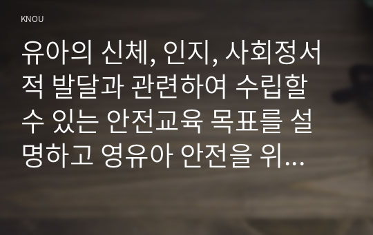 유아의 신체, 인지, 사회정서적 발달과 관련하여 수립할 수 있는 안전교육 목표를 설명하고 영유아 안전을 위한 교직원의 역할을 안전사고 예방, 안전한 환경 제공, 안전교육, 응급대처 측면으로 나누어 쓰시오