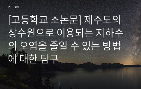 [고등학교 소논문] 제주도의 상수원으로 이용되는 지하수의 오염을 줄일 수 있는 방법에 대한 탐구