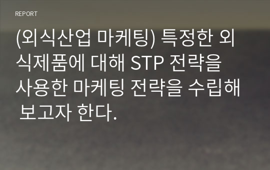 (외식산업 마케팅) 특정한 외식제품에 대해 STP 전략을 사용한 마케팅 전략을 수립해 보고자 한다.