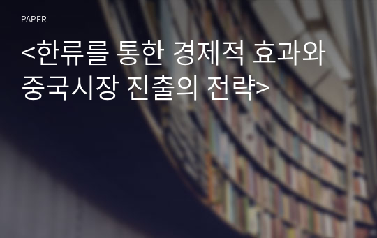 &lt;한류를 통한 경제적 효과와 중국시장 진출의 전략&gt;