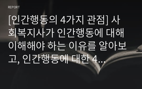 [인간행동의 4가지 관점] 사회복지사가 인간행동에 대해 이해해야 하는 이유를 알아보고, 인간행동에 대한 4가지 관점과 그에 대한 본인의 의견을 논하고자 한다.