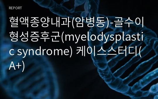 혈액종양내과(암병동)-골수이형성증후군(myelodysplastic syndrome) 케이스스터디(A+)