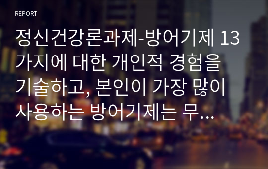 정신건강론과제-방어기제 13가지에 대한 개인적 경험을 기술하고, 본인이 가장 많이 사용하는 방어기제는 무엇인지 서술하시오.