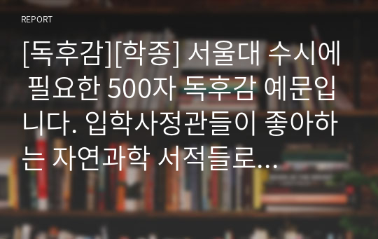 [독후감][학종] 서울대 수시에 필요한 500자 독후감 예문입니다. 입학사정관들이 좋아하는 서적들로 엄선했습니다.