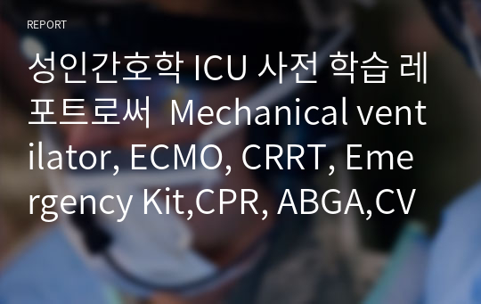 성인간호학 ICU 사전 학습 레포트로써  Mechanical ventilator, ECMO, CRRT, Emergency Kit,CPR, ABGA,CVP 등의 내용을 정리한 자료입니다.