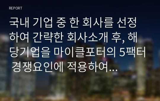 국내 기업 중 한 회사를 선정하여 간략한 회사소개 후, 해당기업을 마이클포터의 5팩터 경쟁요인에 적용하여 경쟁력을 분석하시오.