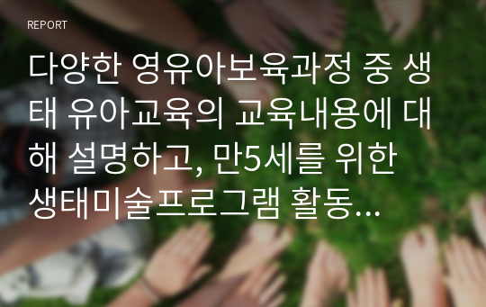 다양한 영유아보육과정 중 생태 유아교육의 교육내용에 대해 설명하고, 만5세를 위한 생태미술프로그램 활동 등을 찾아 설명하시오