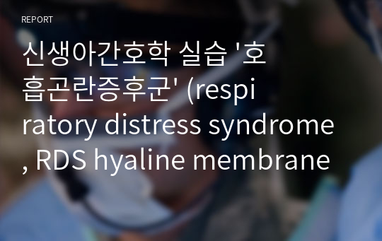 신생아간호학 실습 &#039;호흡곤란증후군&#039; (respiratory distress syndrome, RDS hyaline membrane disease, HMD) Ward Class (질병조사)