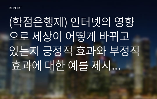 (학점은행제) 인터넷의 영향으로 세상이 어떻게 바뀌고 있는지 긍정적 효과와 부정적 효과에 대한 예를 제시하고 각자의 의견을 토론하기