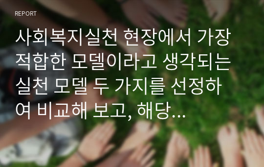 사회복지실천 현장에서 가장 적합한 모델이라고 생각되는 실천 모델 두 가지를 선정하여 비교해 보고, 해당 모델의 유용성과 한계점에 대해 논하여보자.