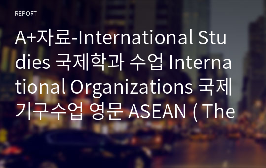 A+자료-International Studies 국제학과 수업 International Organizations 국제기구수업 영문 ASEAN ( The Association of Southeast Asia Nations) 발표자료