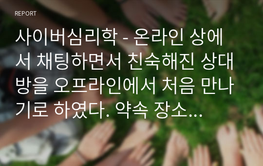 사이버심리학 - 온라인 상에서 채팅하면서 친숙해진 상대방을 오프라인에서 처음 만나기로 하였다. 약속 장소에 나가 확인한 사실은 상대방이 인공지능 로봇이었다는 것이다. 만약 당신이 로봇과 채팅하던 사람이라면, 이 로봇은 당신에게 어떤 의미 인가에 대해 논하시오.