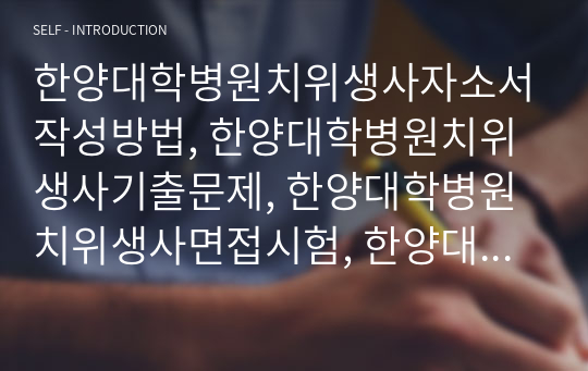 한양대학병원치위생사자소서작성방법, 한양대학병원치위생사기출문제, 한양대학병원치위생사면접시험, 한양대학병원자기소개서작성방법, 한양대학병원치과기공사면접후기, 한양대학병원치기공사면접시험정보, 한양대학병원치과기공사직무계획서, 한양대학병원치과기공사지원동기, 한양대학병원치위생사지원동기, 한양대학병원치위생사입사시험