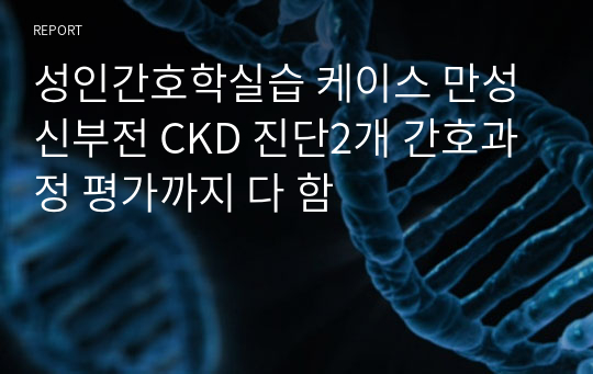 성인간호학실습 케이스 만성신부전 CKD 진단2개 간호과정 평가까지 다 함