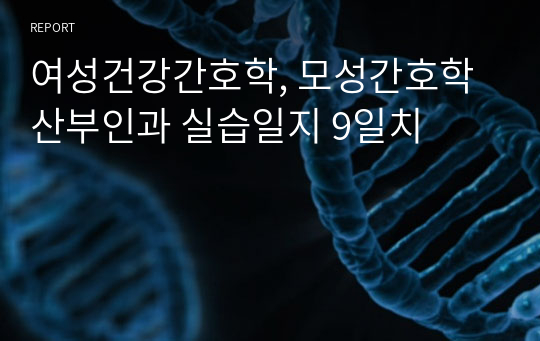 여성건강간호학, 모성간호학 산부인과 실습일지 9일치