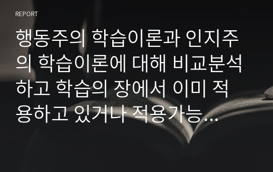 행동주의 학습이론과 인지주의 학습이론에 대해 비교분석하고 학습의 장에서 이미 적용하고 있거나 적용가능한 예시를 통해서 작성해 보세요