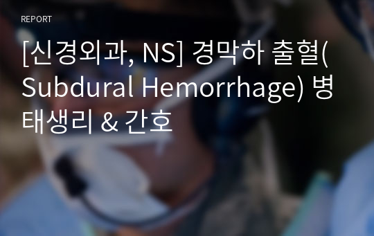 [신경외과, NS] 경막하 출혈(Subdural Hemorrhage) 병태생리 &amp; 간호