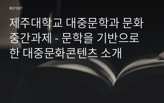 제주대학교 대중문학과 문화 중간과제 - 문학을 기반으로 한 대중문화콘텐츠 소개