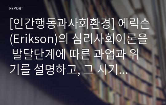 [인간행동과사회환경] 에릭슨(Erikson)의 심리사회이론을 발달단계에 따른 과업과 위기를 설명하고, 그 시기마다 중요한 것이 무엇이라고 생각하는지 본인의 관점에서 서술하시오.